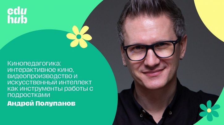 Андрей Полупанов. Кинопедагогика: интерактивное кино, видеопроизводство и искусственный интеллект как результативные инструменты работы с подростками