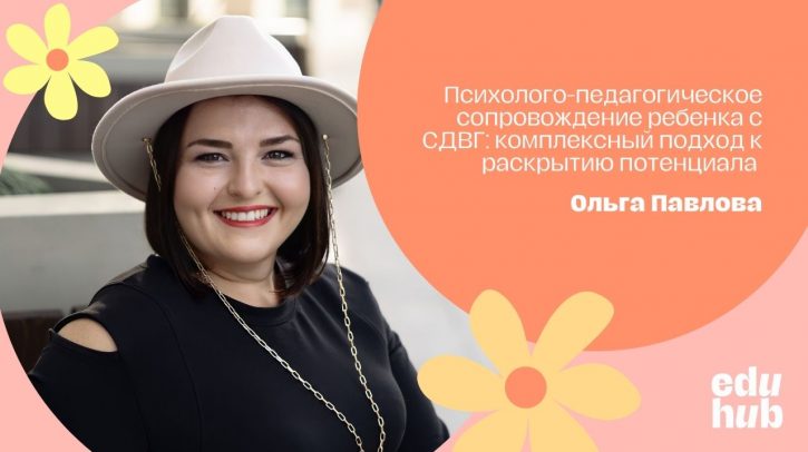 Ольга Павлова. Психолого-педагогическое сопровождение ребенка с СДВГ: комплексный подход к раскрытию потенциала