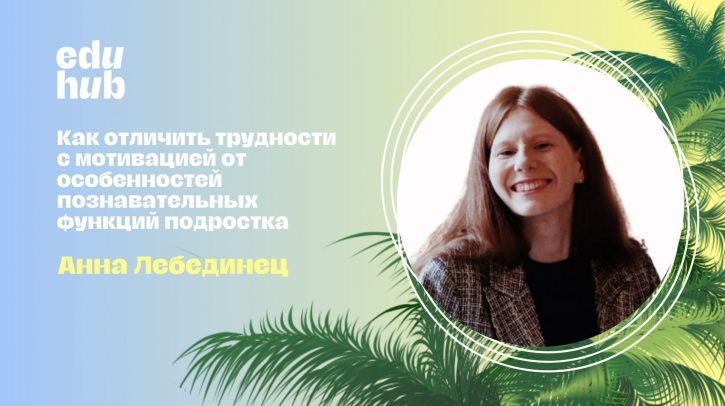 Анна Лебединец. Как отличить трудности с мотивацией от особенностей познавательных функций подростка