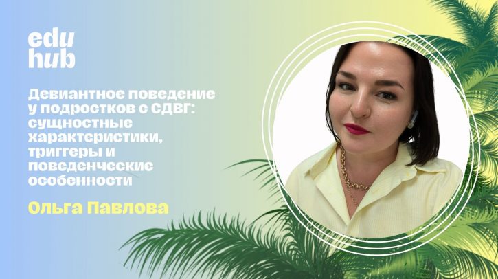 Ольга Павлова. Девиантное поведение у подростков с  СДВГ: сущностные характеристики, триггеры и поведенческие особенности