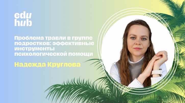 Надежда Круглова. Проблема травли в группе подростков: эффективные инструменты психологической помощи