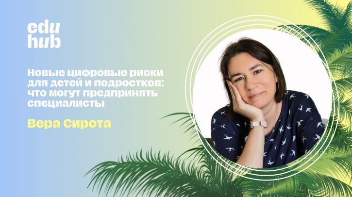 Вера Сирота. Новые цифровые риски для детей и подростков: что могут предпринять специалисты