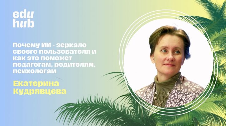 Екатерина Кудрявцева. Почему ИИ - зеркало своего пользователя и как это поможет педагогам, родителям, психологам
