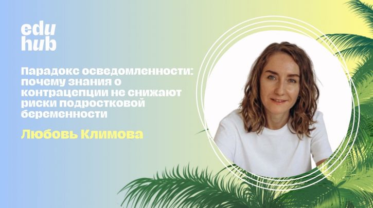 Любовь Климова. Парадокс осведомленности: почему знания о контрацепции не снижают риски подростковой беременности