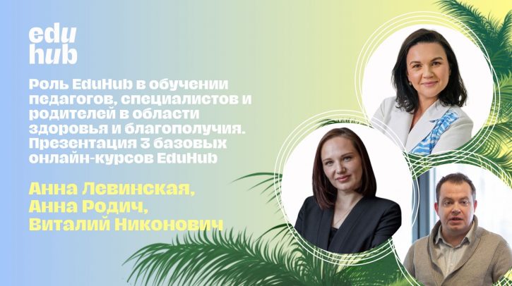 Анна Левинская, Анна Родич, Виталий Никонович. Роль EduHub в обучении педагогов, специалистов и родителей в области здоровья и благополучия. Презентация 3 базовых онлайн-курсов EduHub
