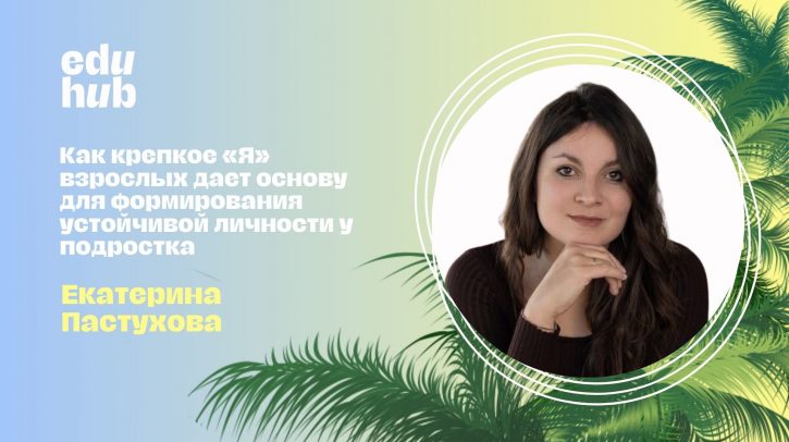 Екатерина Пастухова. Как крепкое «Я» взрослых дает основу для формирования устойчивой личности у подростка